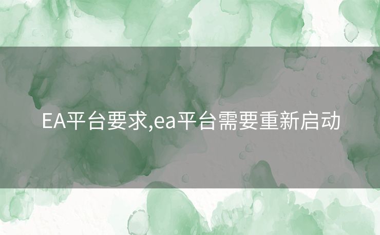 EA平台要求,ea平台需要重新启动 EA平台要求,ea平台需要重新启动