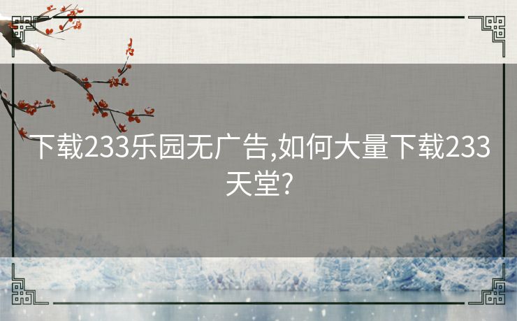 下载233乐园无广告,如何大量下载233天堂? 下载233乐园无广告,如何大量下载233天堂?