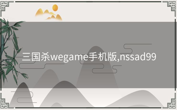 三国杀wegame手机版,nssad99