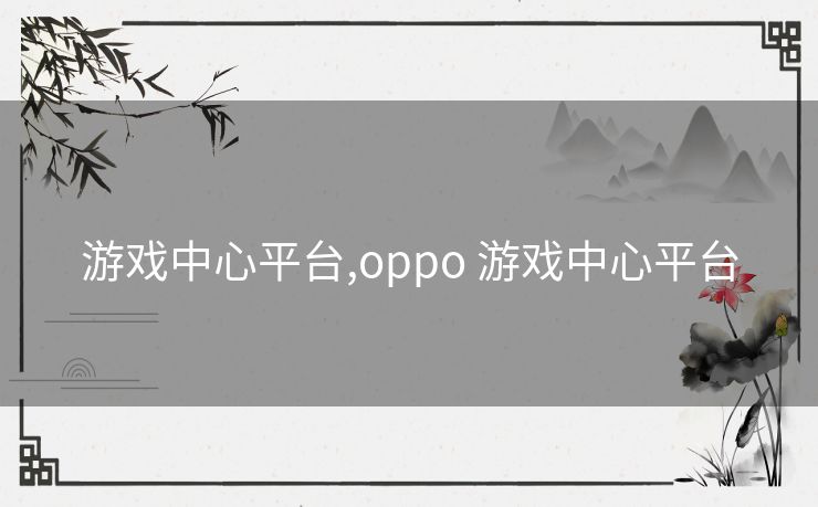 游戏中心平台,oppo 游戏中心平台