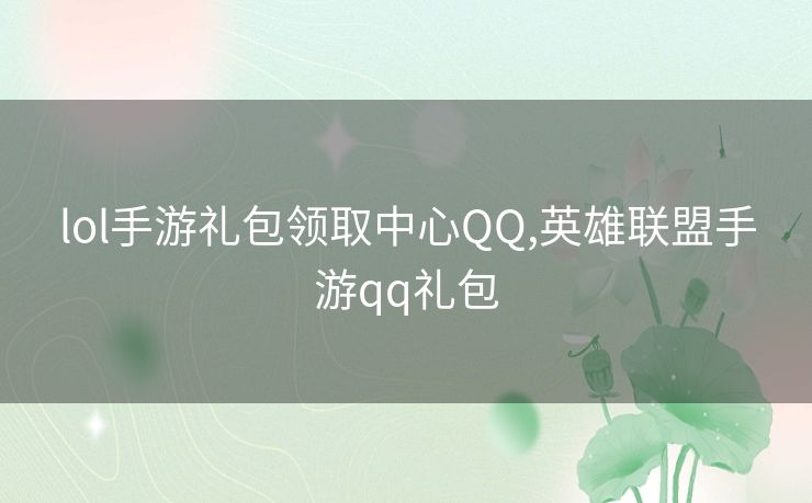 lol手游礼包领取中心QQ,英雄联盟手游qq礼包