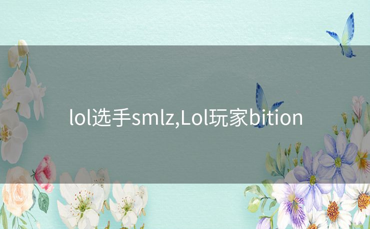 lol选手smlz,Lol玩家bition lol选手smlz,Lol玩家bition