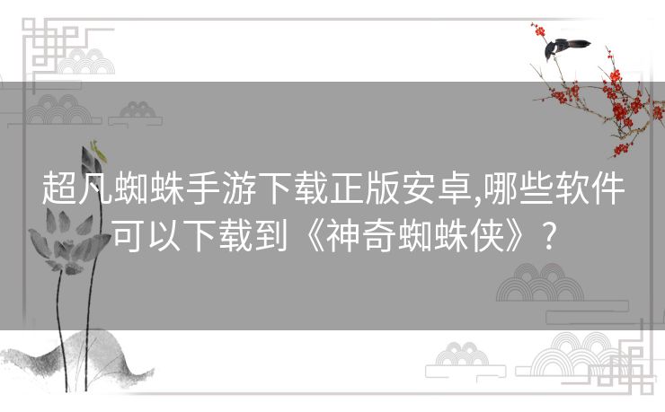 超凡蜘蛛手游下载正版安卓,哪些软件可以下载到《神奇蜘蛛侠》?