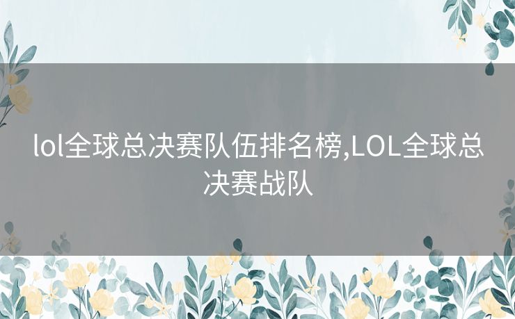 lol全球总决赛队伍排名榜,LOL全球总决赛战队