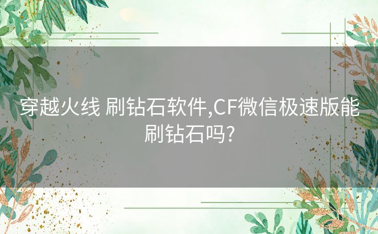 穿越火线 刷钻石软件,CF微信极速版能刷钻石吗?