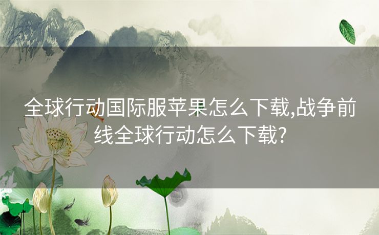 全球行动国际服苹果怎么下载,战争前线全球行动怎么下载?