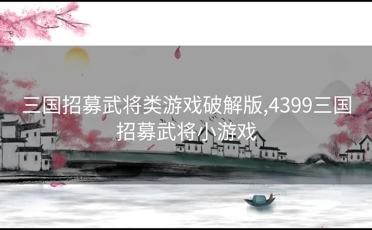 三国招募武将类游戏破解版,4399三国招募武将小游戏