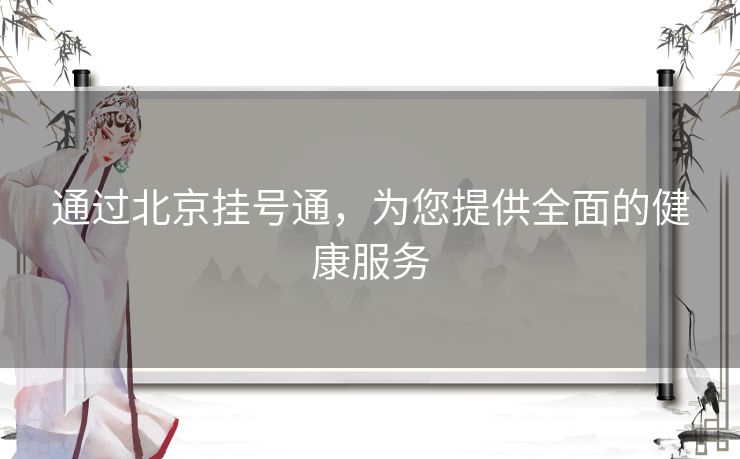 通过北京挂号通，为您提供全面的健康服务