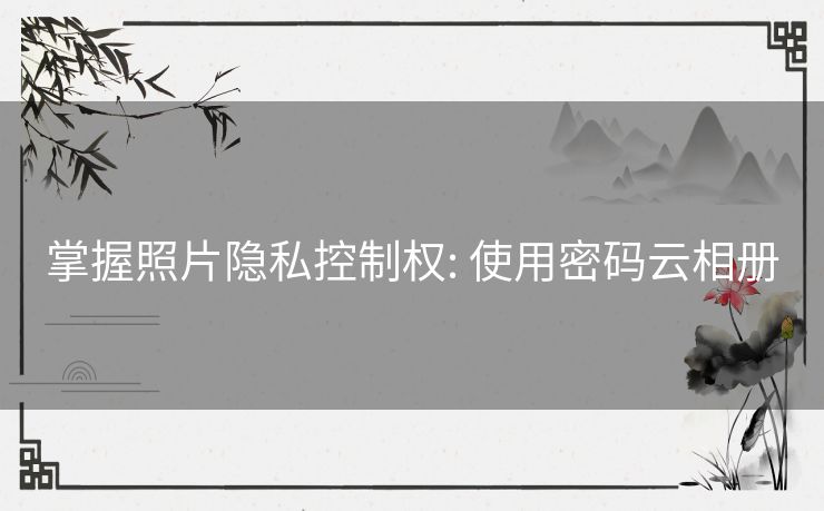 掌握照片隐私控制权: 使用密码云相册