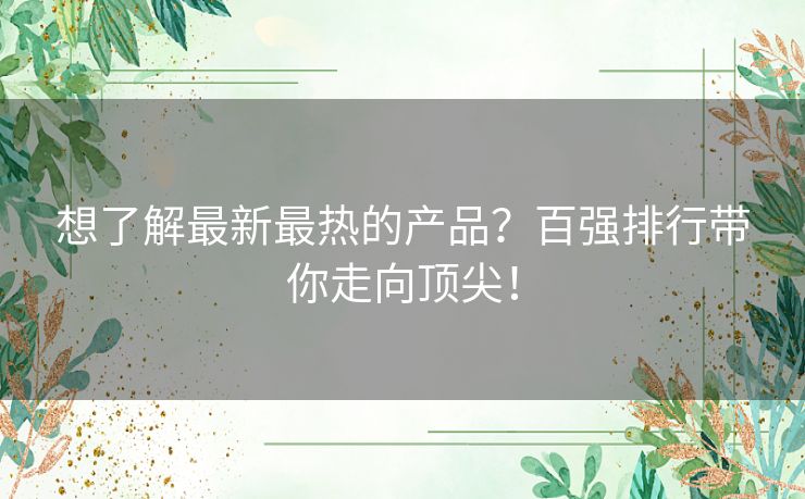 想了解最新最热的产品？百强排行带你走向顶尖！