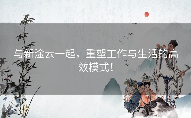 与新淦云一起,重塑工作与生活的高效模式! 与新淦云一起,重塑工作与生活的高效模式!