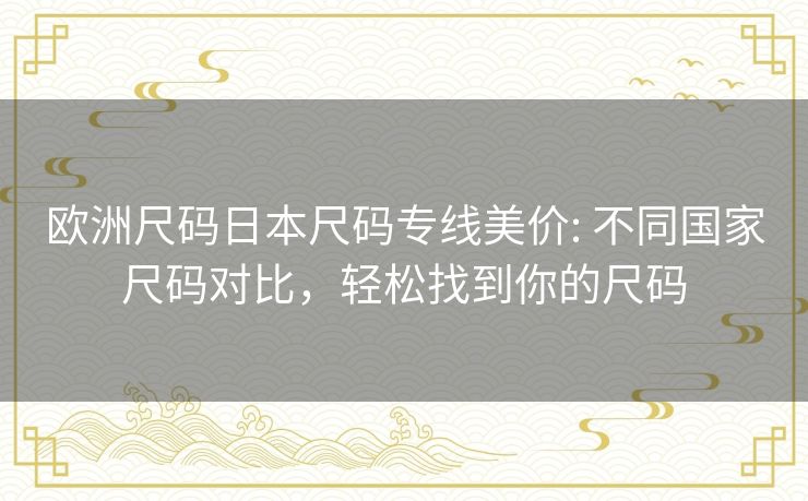 欧洲尺码日本尺码专线美价: 不同国家尺码对比，轻松找到你的尺码