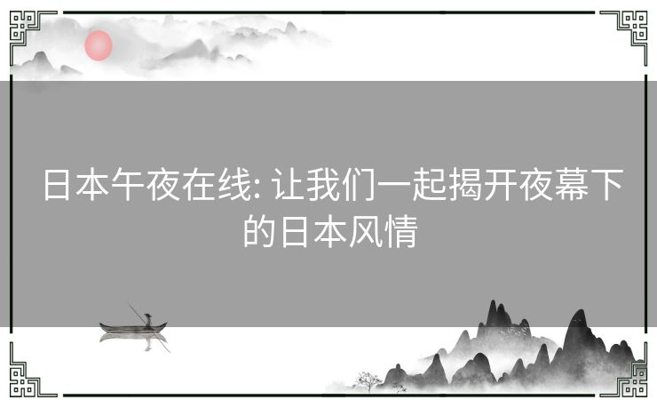 日本午夜在线: 让我们一起揭开夜幕下的日本风情 日本午夜在线: 让我们一起揭开夜幕下的日本风情