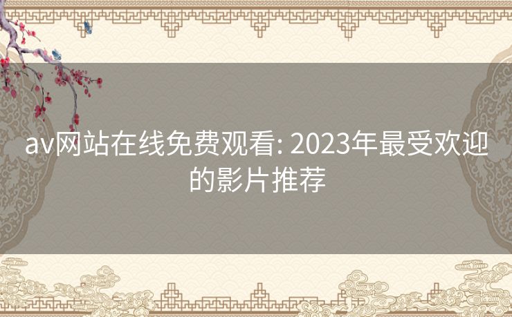 av网站在线免费观看: 2023年最受欢迎的影片推荐 av网站在线免费观看: 2023年最受欢迎的影片推荐