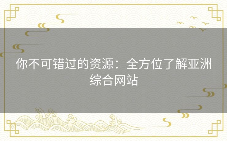 你不可错过的资源:全方位了解亚洲综合网站 你不可错过的资源:全方位了解亚洲综合网站