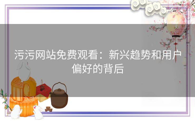 污污网站免费观看:新兴趋势和用户偏好的背后 污污网站免费观看:新兴趋势和用户偏好的背后