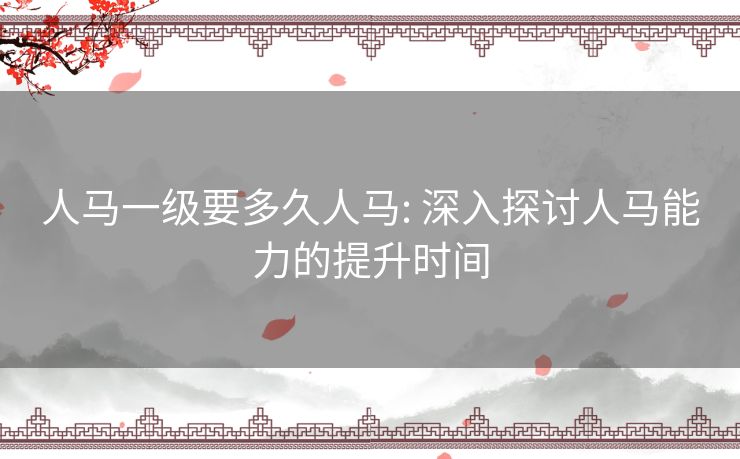 人马一级要多久人马: 深入探讨人马能力的提升时间 人马一级要多久人马: 深入探讨人马能力的提升时间
