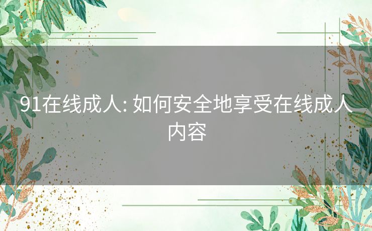 91在线成人: 如何安全地享受在线成人内容 91在线成人: 如何安全地享受在线成人内容