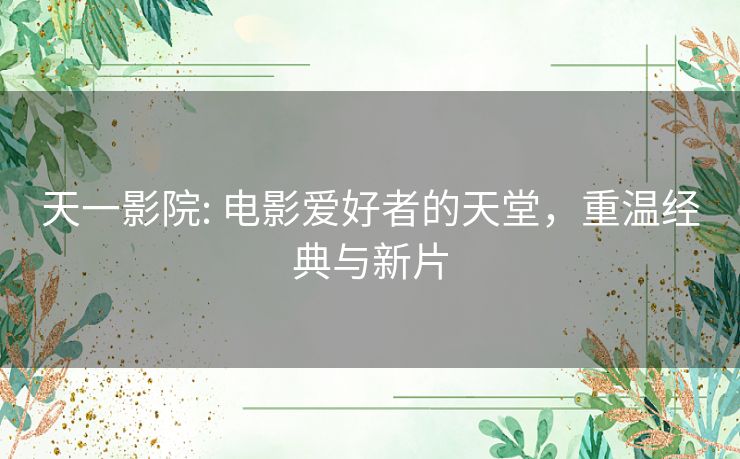 天一影院: 电影爱好者的天堂,重温经典与新片 天一影院: 电影爱好者的天堂,重温经典与新片