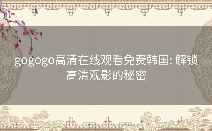 gogogo高清在线观看免费韩国: 解锁高清观影的秘密 gogogo高清在线观看免费韩国: 解锁高清观影的秘密