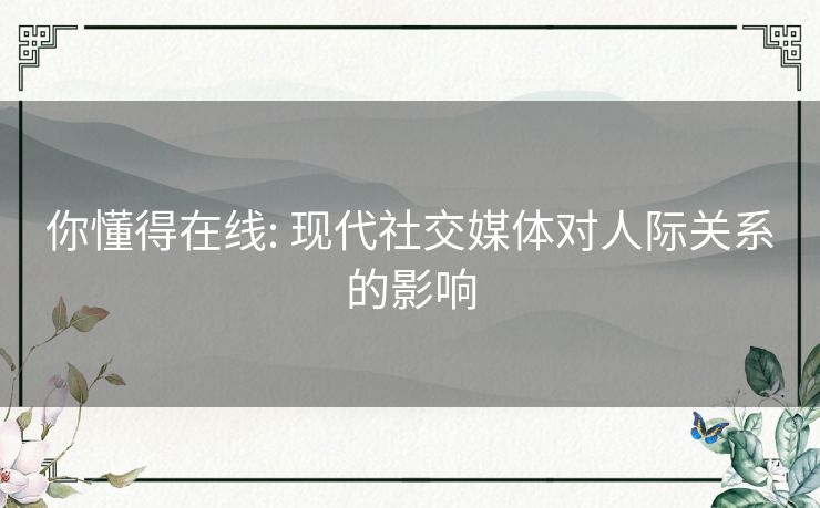 你懂得在线: 现代社交媒体对人际关系的影响 你懂得在线: 现代社交媒体对人际关系的影响