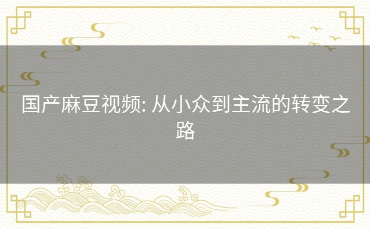 国产麻豆视频: 从小众到主流的转变之路 国产麻豆视频: 从小众到主流的转变之路