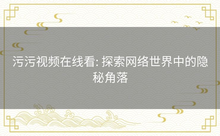污污视频在线看: 探索网络世界中的隐秘角落 污污视频在线看: 探索网络世界中的隐秘角落