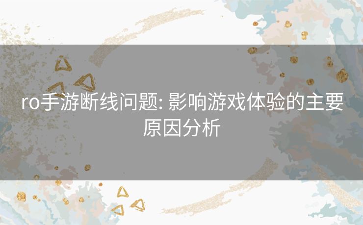 ro手游断线问题: 影响游戏体验的主要原因分析 ro手游断线问题: 影响游戏体验的主要原因分析