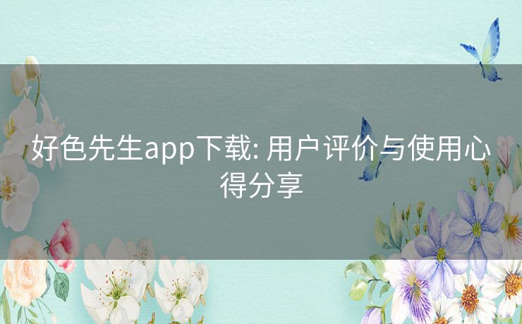 好色先生app下载: 用户评价与使用心得分享 好色先生app下载: 用户评价与使用心得分享