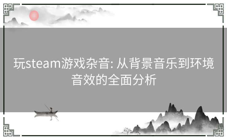 玩steam游戏杂音: 从背景音乐到环境音效的全面分析 玩steam游戏杂音: 从背景音乐到环境音效的全面分析