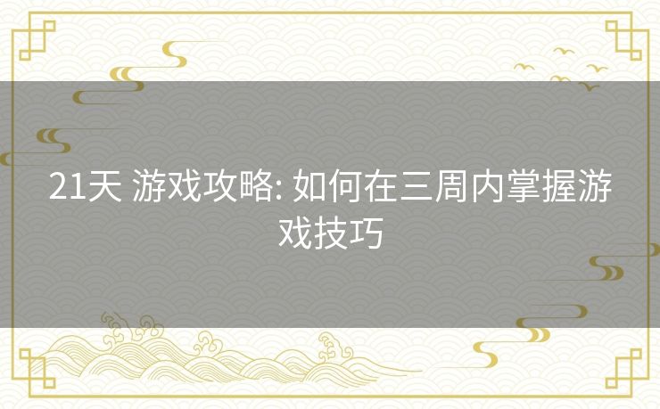 21天 游戏攻略: 如何在三周内掌握游戏技巧 21天 游戏攻略: 如何在三周内掌握游戏技巧