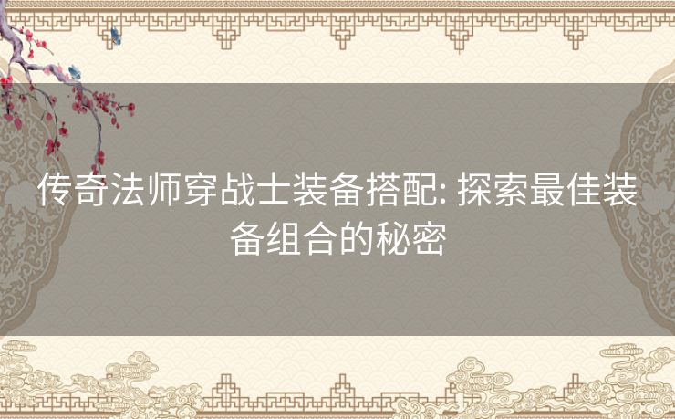 传奇法师穿战士装备搭配: 探索最佳装备组合的秘密 传奇法师穿战士装备搭配: 探索最佳装备组合的秘密