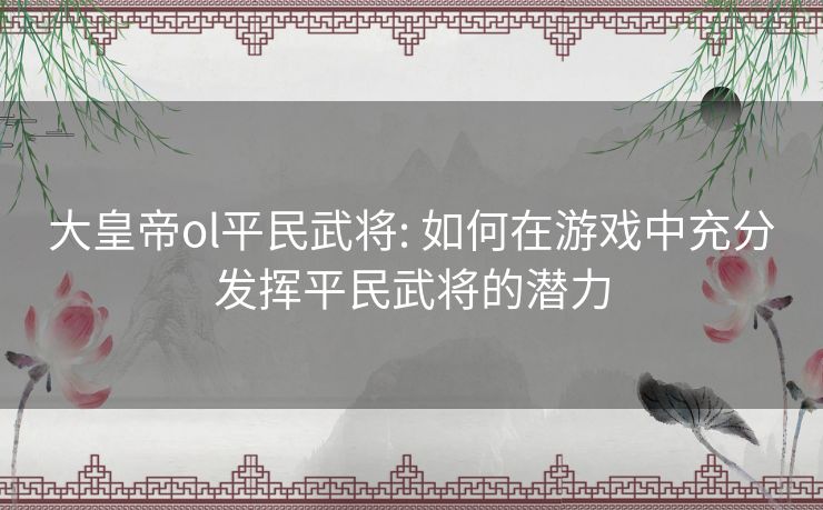 大皇帝ol平民武将: 如何在游戏中充分发挥平民武将的潜力 大皇帝ol平民武将: 如何在游戏中充分发挥平民武将的潜力