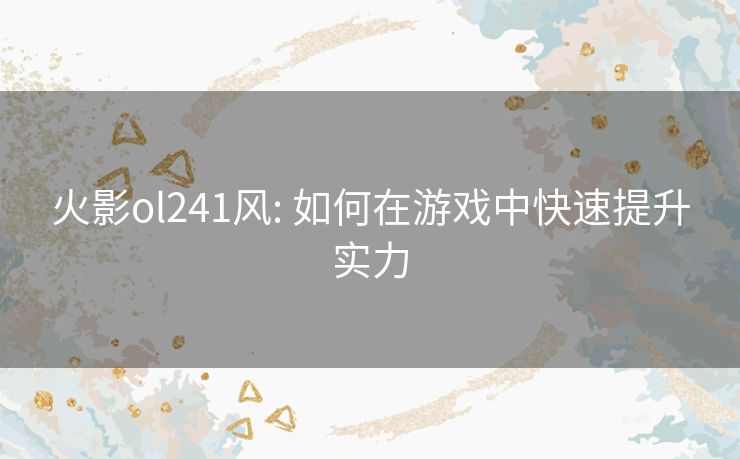 火影ol241风: 如何在游戏中快速提升实力 火影ol241风: 如何在游戏中快速提升实力