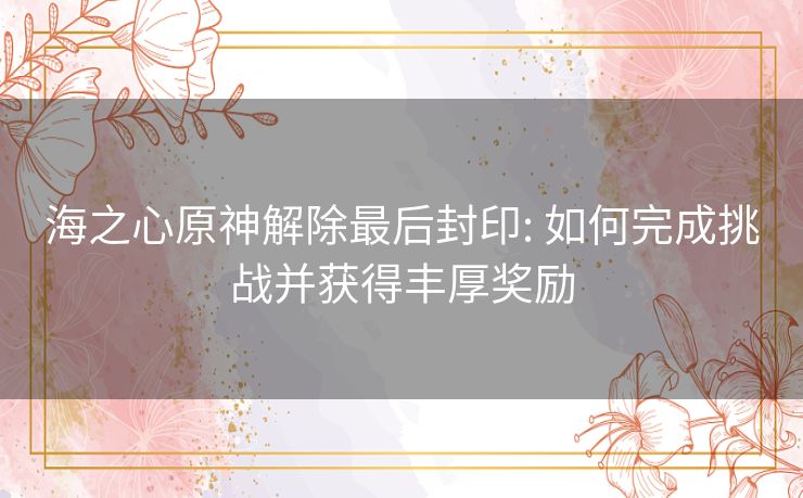 海之心原神解除最后封印: 如何完成挑战并获得丰厚奖励 海之心原神解除最后封印: 如何完成挑战并获得丰厚奖励