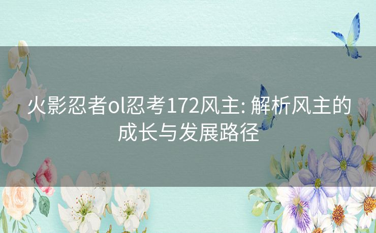火影忍者ol忍考172风主: 解析风主的成长与发展路径 火影忍者ol忍考172风主: 解析风主的成长与发展路径