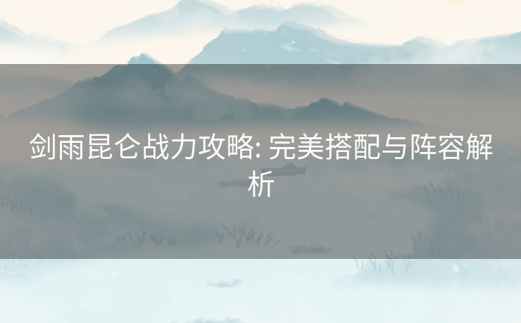 剑雨昆仑战力攻略: 完美搭配与阵容解析 剑雨昆仑战力攻略: 完美搭配与阵容解析