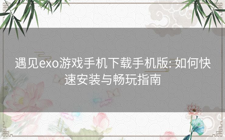 遇见exo游戏手机下载手机版: 如何快速安装与畅玩指南 遇见exo游戏手机下载手机版: 如何快速安装与畅玩指南
