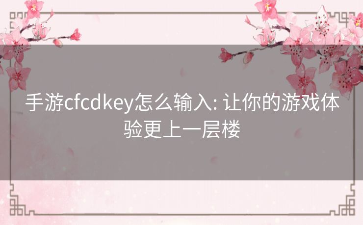手游cfcdkey怎么输入: 让你的游戏体验更上一层楼 手游cfcdkey怎么输入: 让你的游戏体验更上一层楼