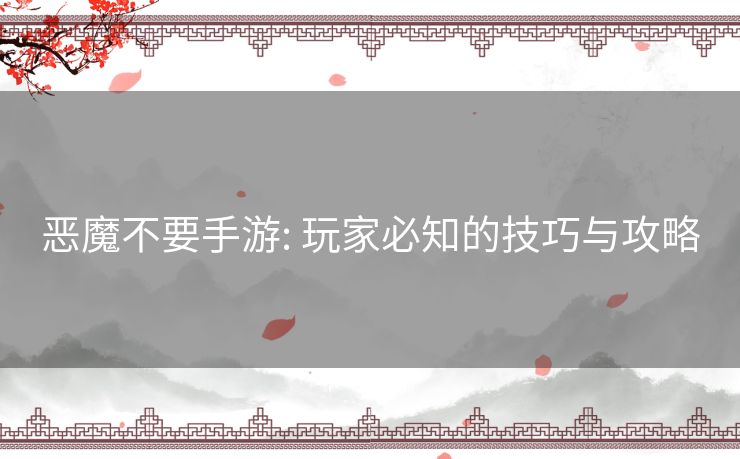 恶魔不要手游: 玩家必知的技巧与攻略 恶魔不要手游: 玩家必知的技巧与攻略