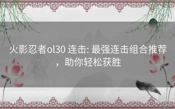 火影忍者ol30 连击: 最强连击组合推荐，助你轻松获胜