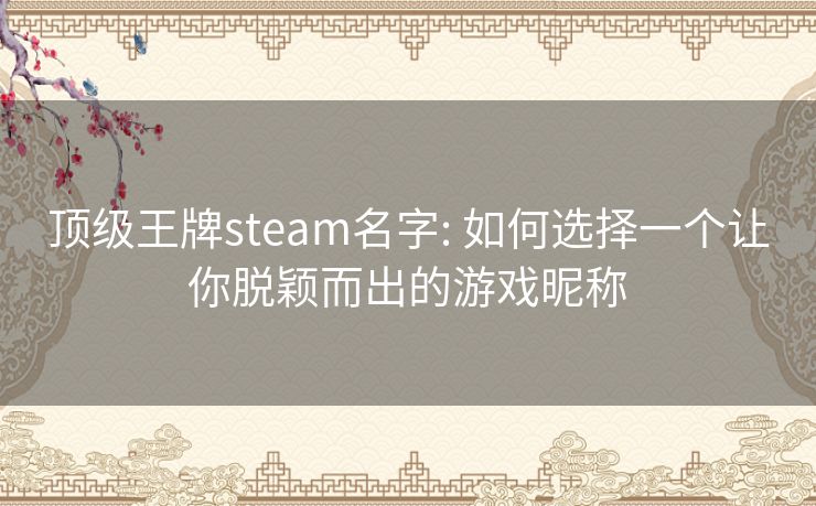 顶级王牌steam名字: 如何选择一个让你脱颖而出的游戏昵称