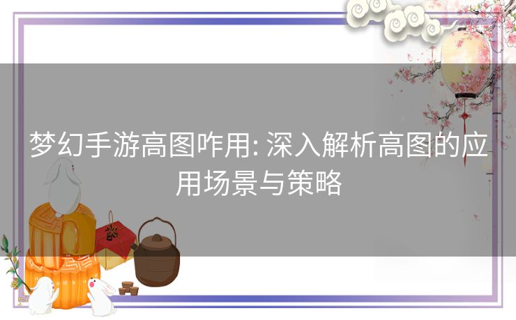梦幻手游高图咋用: 深入解析高图的应用场景与策略 梦幻手游高图咋用: 深入解析高图的应用场景与策略