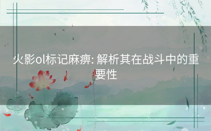 火影ol标记麻痹: 解析其在战斗中的重要性 火影ol标记麻痹: 解析其在战斗中的重要性