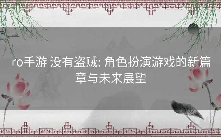 ro手游 没有盗贼: 角色扮演游戏的新篇章与未来展望 ro手游 没有盗贼: 角色扮演游戏的新篇章与未来展望