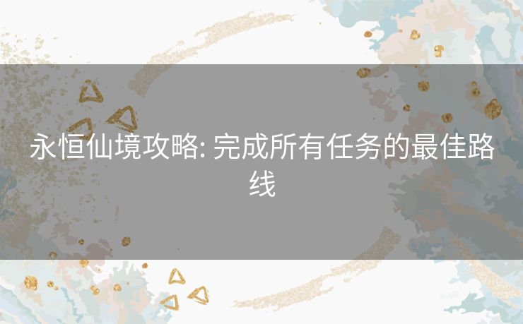 永恒仙境攻略: 完成所有任务的最佳路线 永恒仙境攻略: 完成所有任务的最佳路线