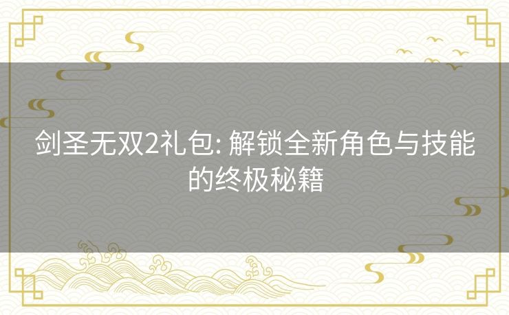 剑圣无双2礼包: 解锁全新角色与技能的终极秘籍 剑圣无双2礼包: 解锁全新角色与技能的终极秘籍