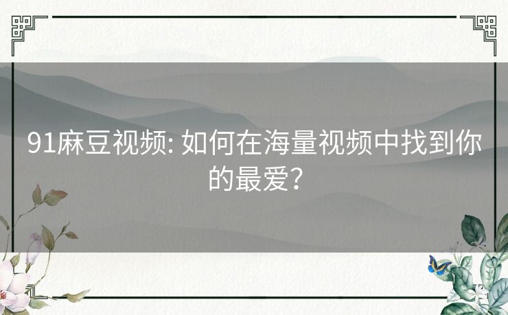 91麻豆视频: 如何在海量视频中找到你的最爱? 91麻豆视频: 如何在海量视频中找到你的最爱?