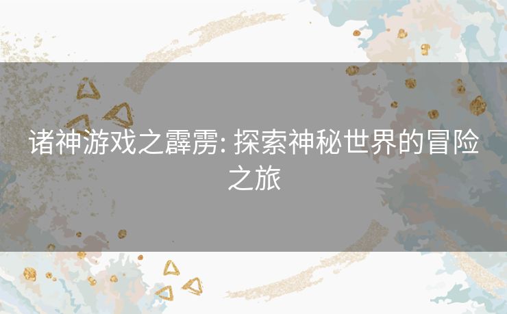 诸神游戏之霹雳: 探索神秘世界的冒险之旅 诸神游戏之霹雳: 探索神秘世界的冒险之旅