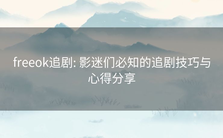 freeok追剧: 影迷们必知的追剧技巧与心得分享 freeok追剧: 影迷们必知的追剧技巧与心得分享